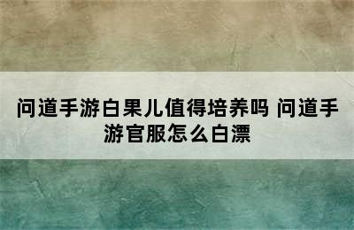 问道手游白果儿值得培养吗 问道手游官服怎么白漂